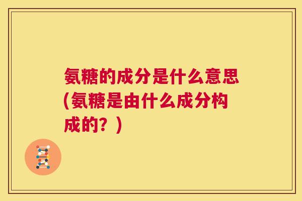 氨糖的成分是什么意思(氨糖是由什么成分构成的？)