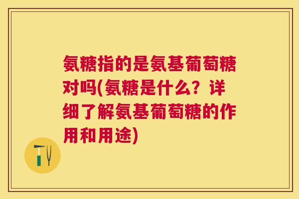 氨糖指的是氨基葡萄糖对吗(氨糖是什么？详细了解氨基葡萄糖的作用和用途)