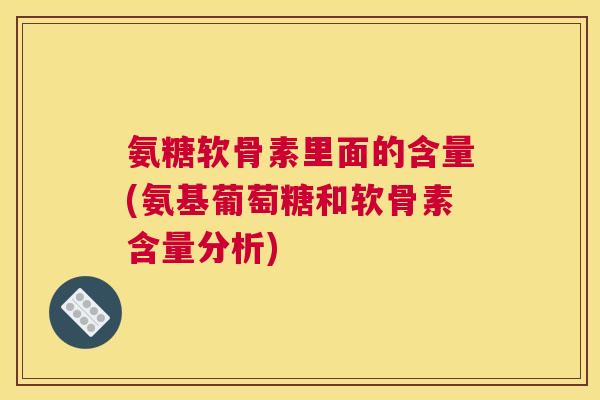 氨糖软骨素里面的含量(氨基葡萄糖和软骨素含量分析)