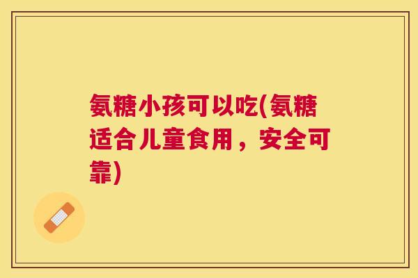 氨糖小孩可以吃(氨糖适合儿童食用，安全可靠)