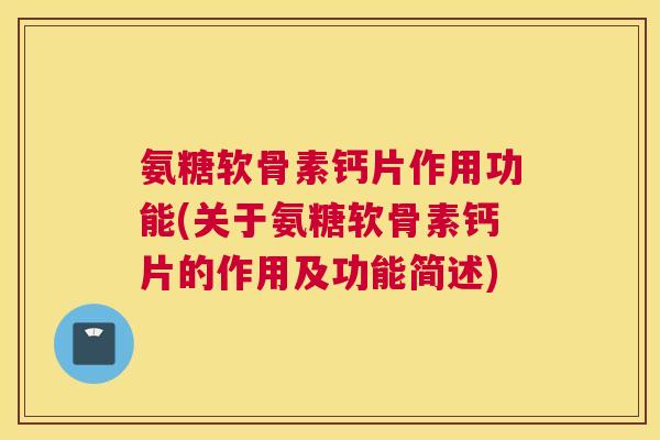 氨糖软骨素钙片作用功能(关于氨糖软骨素钙片的作用及功能简述)