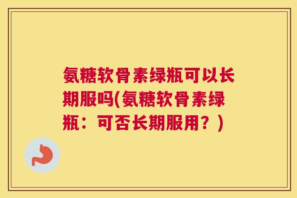 氨糖软骨素绿瓶可以长期服吗(氨糖软骨素绿瓶：可否长期服用？)