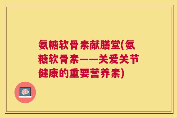 氨糖软骨素献膳堂(氨糖软骨素——关爱关节健康的重要营养素)