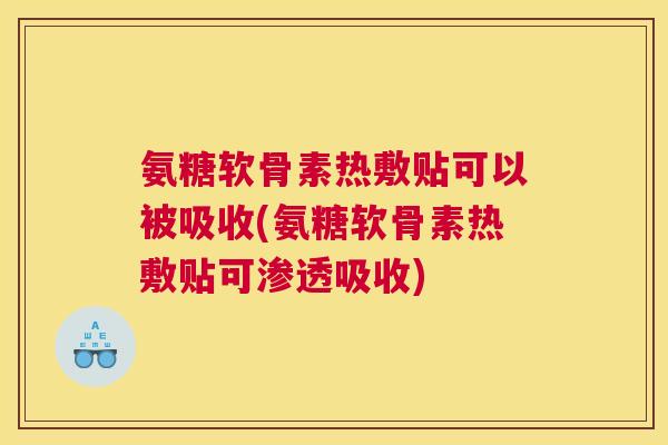 氨糖软骨素热敷贴可以被吸收(氨糖软骨素热敷贴可渗透吸收)