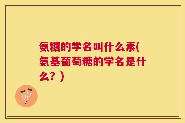 氨糖的学名叫什么素(氨基葡萄糖的学名是什么？)