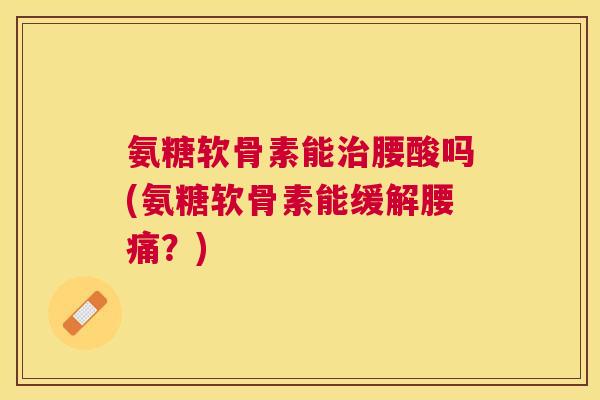 氨糖软骨素能治腰酸吗(氨糖软骨素能缓解腰痛？)