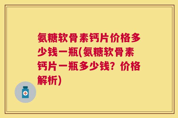 氨糖软骨素钙片价格多少钱一瓶(氨糖软骨素钙片一瓶多少钱？价格解析)