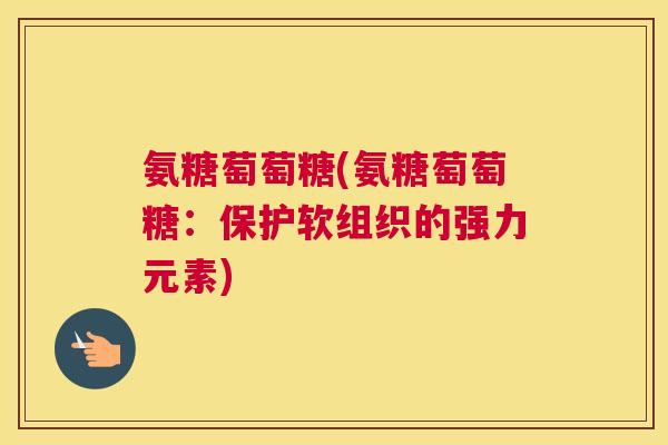 氨糖萄萄糖(氨糖萄萄糖:保护软组织的强力元素) 氨糖萄萄糖(氨糖萄萄糖:保护软组织的强力元素)