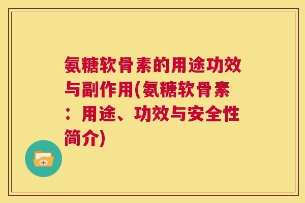 氨糖软骨素的用途功效与副作用(氨糖软骨素：用途、功效与安全性简介)