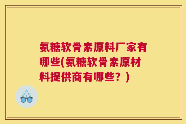 氨糖软骨素原料厂家有哪些(氨糖软骨素原材料提供商有哪些？)