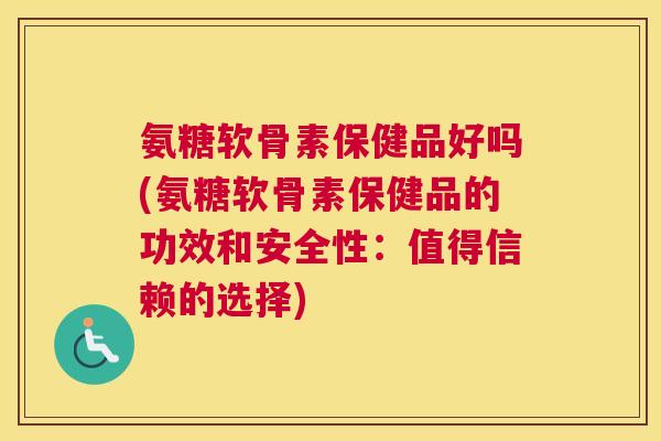 氨糖软骨素保健品好吗(氨糖软骨素保健品的功效和安全性：值得信赖的选择)