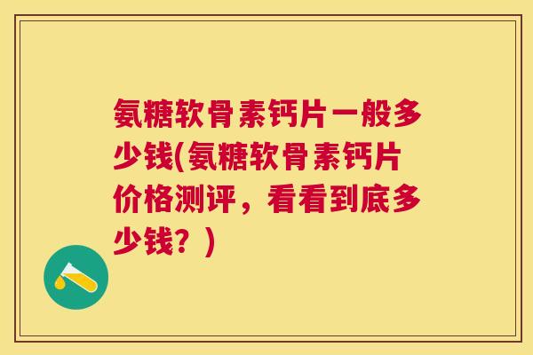 氨糖软骨素钙片一般多少钱(氨糖软骨素钙片价格测评，看看到底多少钱？)