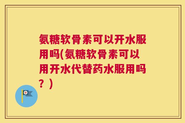 氨糖软骨素可以开水服用吗(氨糖软骨素可以用开水代替药水服用吗？)
