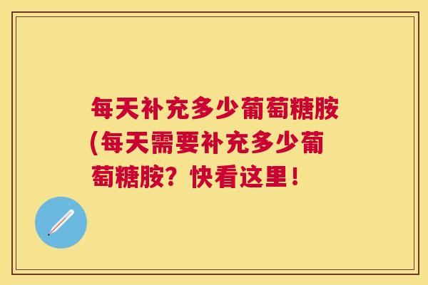 每天补充多少葡萄糖胺(每天需要补充多少葡萄糖胺？快看这里！