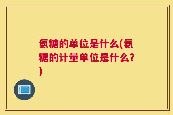 氨糖的单位是什么(氨糖的计量单位是什么？)