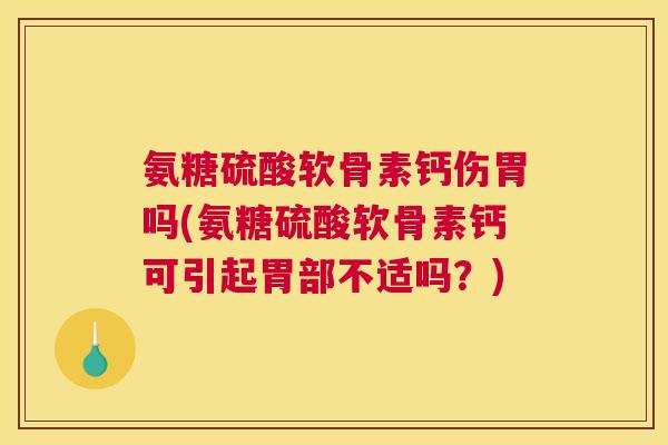 氨糖硫酸软骨素钙伤胃吗(氨糖硫酸软骨素钙可引起胃部不适吗？)