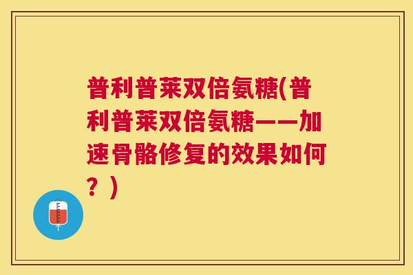 普利普莱双倍氨糖(普利普莱双倍氨糖——加速骨骼修复的效果如何？)