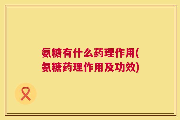 氨糖有什么药理作用(氨糖药理作用及功效)