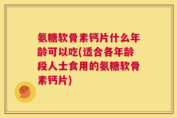 氨糖软骨素钙片什么年龄可以吃(适合各年龄段人士食用的氨糖软骨素钙片)