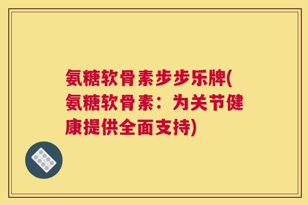 氨糖软骨素步步乐牌(氨糖软骨素:为关节健康提供全面支持) 氨糖软骨素步步乐牌(氨糖软骨素:为关节健康提供全面支持)