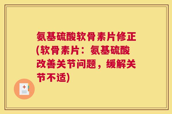 氨基硫酸软骨素片修正(软骨素片:氨基硫酸改善关节问题,缓解关节不适)