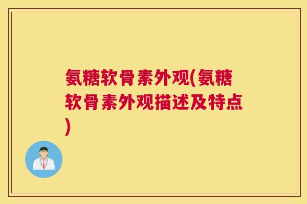 氨糖软骨素外观(氨糖软骨素外观描述及特点)