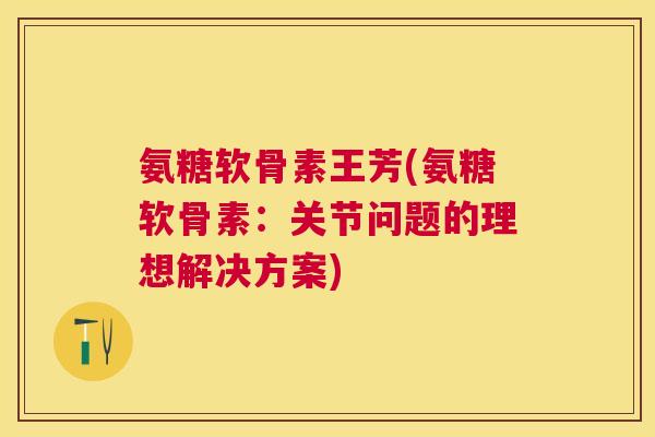 氨糖软骨素王芳(氨糖软骨素：关节问题的理想解决方案)