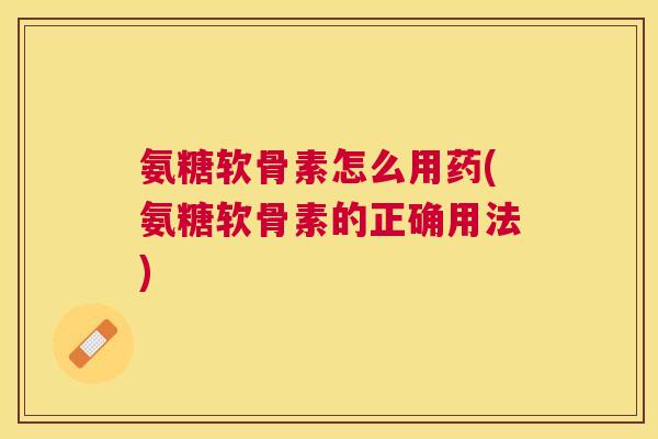 氨糖软骨素怎么用药(氨糖软骨素的正确用法)