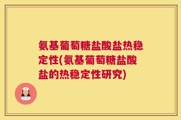 氨基葡萄糖盐酸盐热稳定性(氨基葡萄糖盐酸盐的热稳定性研究)