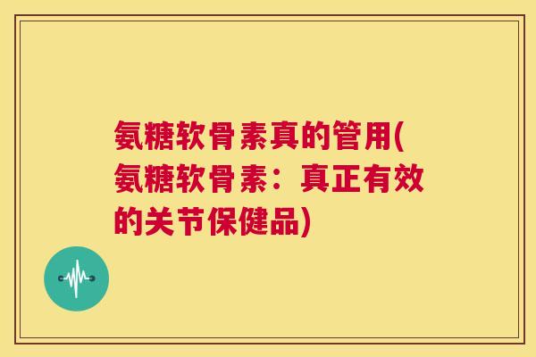 氨糖软骨素真的管用(氨糖软骨素：真正有效的关节保健品)
