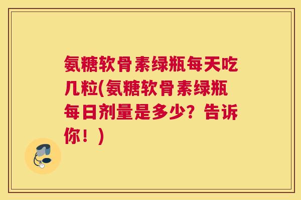 氨糖软骨素绿瓶每天吃几粒(氨糖软骨素绿瓶每日剂量是多少?告诉你!) 氨糖软骨素绿瓶每天吃几粒(氨糖软骨素绿瓶每日剂量是多少?告诉你!)