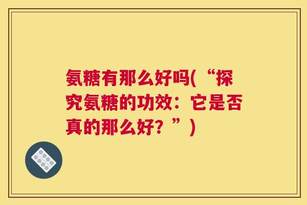 氨糖有那么好吗(“探究氨糖的功效：它是否真的那么好？”)