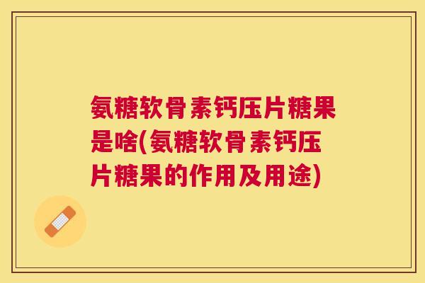 氨糖软骨素钙压片糖果是啥(氨糖软骨素钙压片糖果的作用及用途)