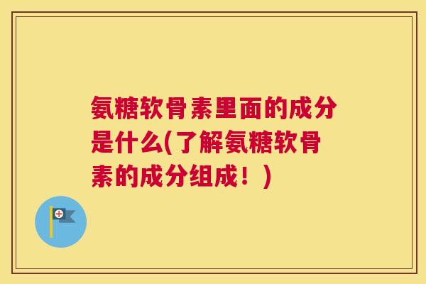 氨糖软骨素里面的成分是什么(了解氨糖软骨素的成分组成！)