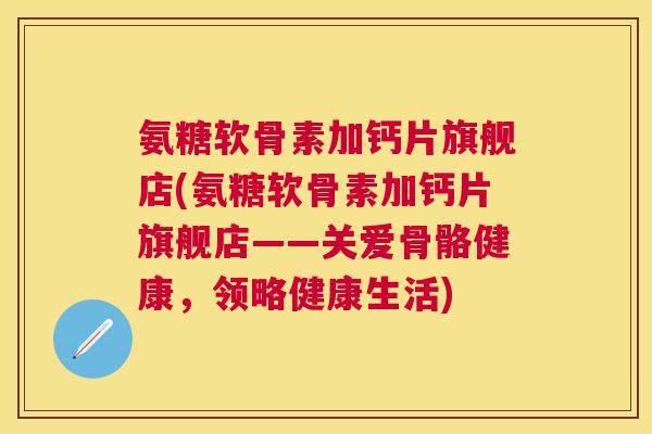 氨糖软骨素加钙片旗舰店(氨糖软骨素加钙片旗舰店——关爱骨骼健康，领略健康生活)