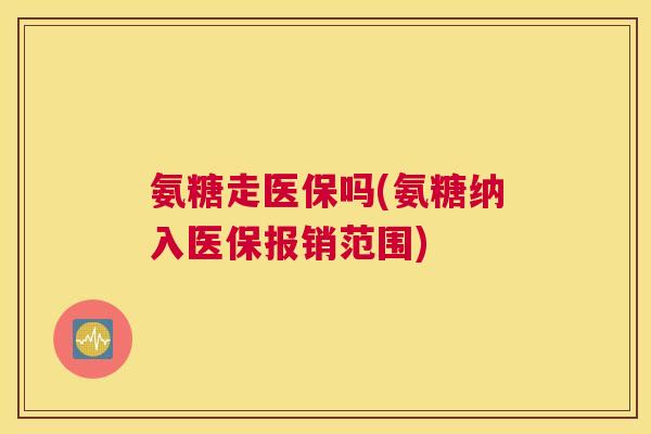 氨糖走医保吗(氨糖纳入医保报销范围)