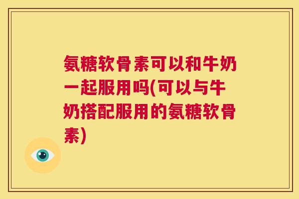 氨糖软骨素可以和牛奶一起服用吗(可以与牛奶搭配服用的氨糖软骨素)