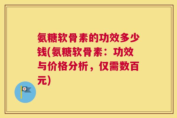 氨糖软骨素的功效多少钱(氨糖软骨素：功效与价格分析，仅需数百元)