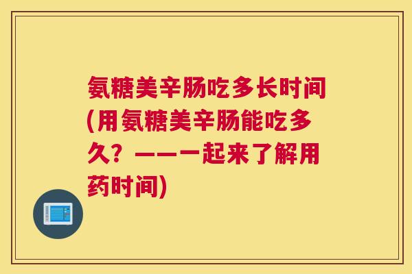 氨糖美辛肠吃多长时间(用氨糖美辛肠能吃多久？——一起来了解用药时间)