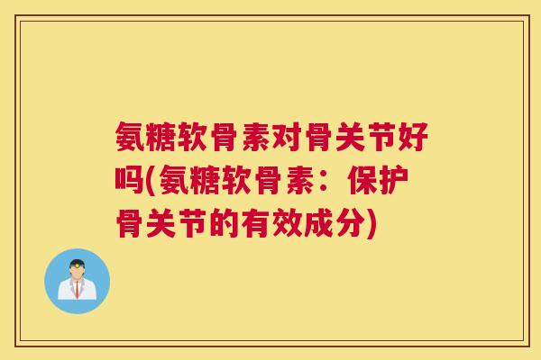 氨糖软骨素对骨关节好吗(氨糖软骨素：保护骨关节的有效成分)