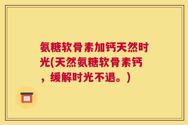 氨糖软骨素加钙天然时光(天然氨糖软骨素钙，缓解时光不退。)