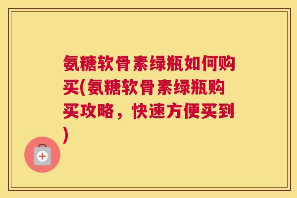 氨糖软骨素绿瓶如何购买(氨糖软骨素绿瓶购买攻略，快速方便买到)