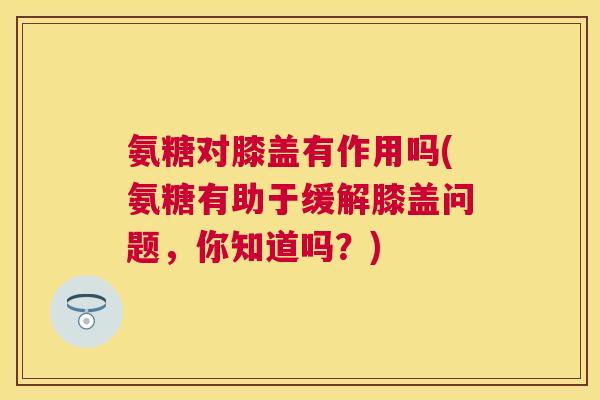 氨糖对膝盖有作用吗(氨糖有助于缓解膝盖问题，你知道吗？)