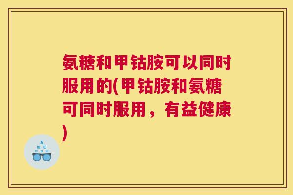 氨糖和甲钴胺可以同时服用的(甲钴胺和氨糖可同时服用，有益健康)
