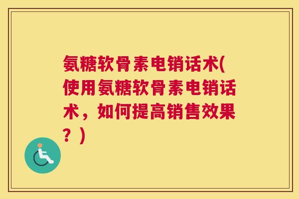 氨糖软骨素电销话术(使用氨糖软骨素电销话术，如何提高销售效果？)