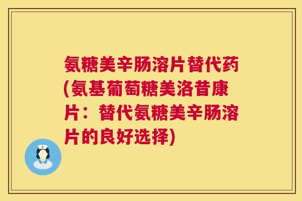 氨糖美辛肠溶片替代药(氨基葡萄糖美洛昔康片：替代氨糖美辛肠溶片的良好选择)