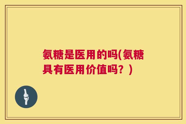 氨糖是医用的吗(氨糖具有医用价值吗？)