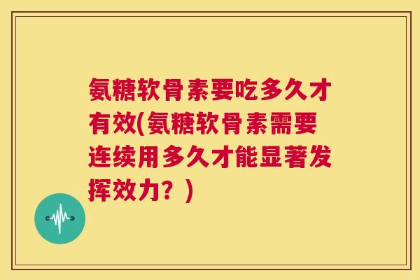 氨糖软骨素要吃多久才有效(氨糖软骨素需要连续用多久才能显著发挥效力？)