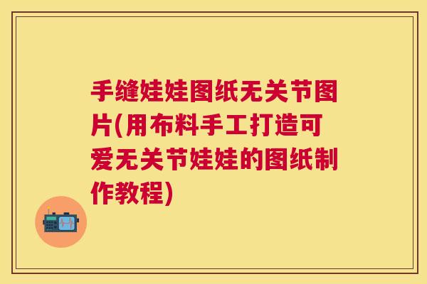 手缝娃娃图纸无关节图片(用布料手工打造可爱无关节娃娃的图纸制作教程)