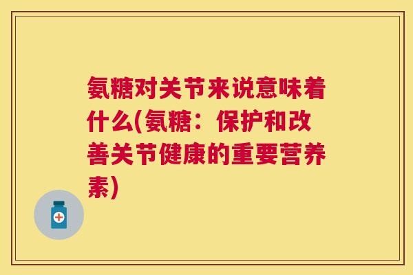 氨糖对关节来说意味着什么(氨糖：保护和改善关节健康的重要营养素)